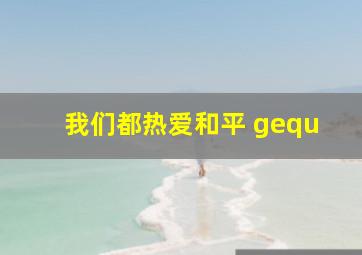 我们都热爱和平 gequ